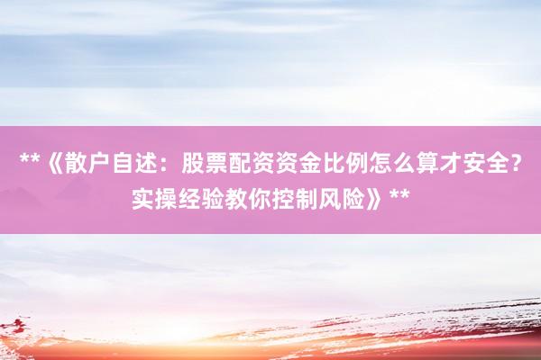 **《散户自述：股票配资资金比例怎么算才安全？实操经验教你控制风险》**