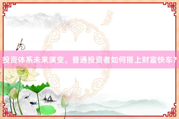 投资体系未来演变，普通投资者如何搭上财富快车？