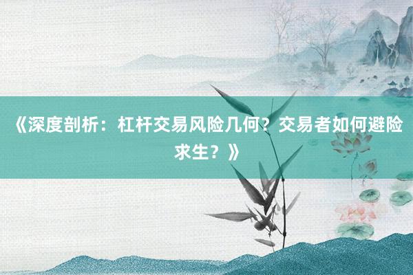 《深度剖析：杠杆交易风险几何？交易者如何避险求生？》