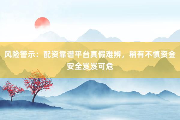 风险警示：配资靠谱平台真假难辨，稍有不慎资金安全岌岌可危