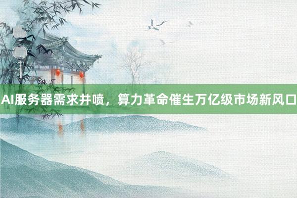 AI服务器需求井喷，算力革命催生万亿级市场新风口