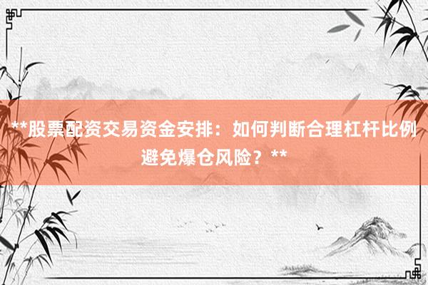 **股票配资交易资金安排：如何判断合理杠杆比例避免爆仓风险？**