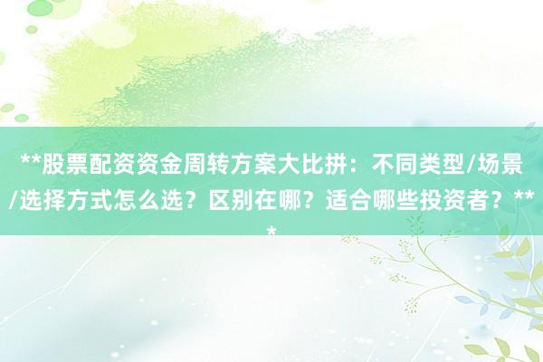 **股票配资资金周转方案大比拼：不同类型/场景/选择方式怎么选？区别在哪？适合哪些投资者？**