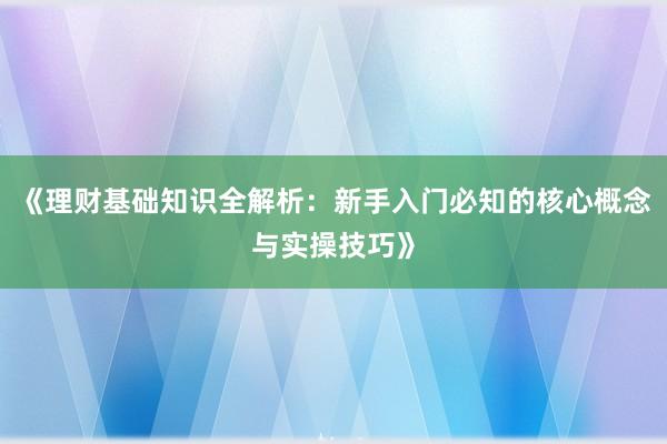 《理财基础知识全解析：新手入门必知的核心概念与实操技巧》