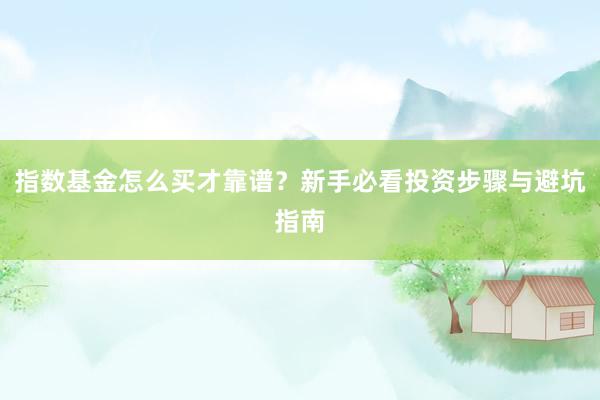 指数基金怎么买才靠谱？新手必看投资步骤与避坑指南