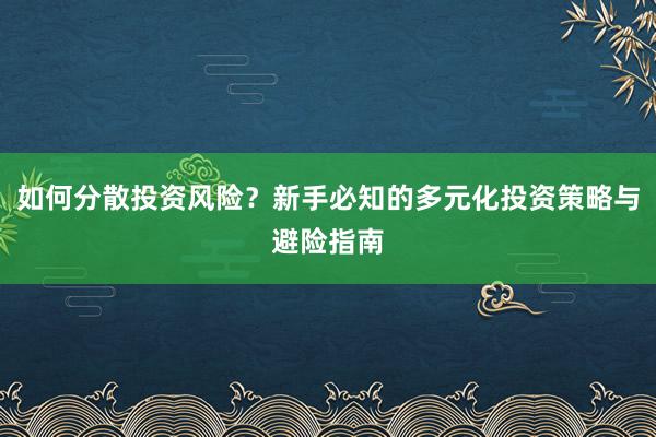 如何分散投资风险？新手必知的多元化投资策略与避险指南