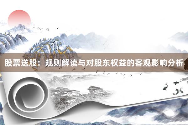 股票送股：规则解读与对股东权益的客观影响分析